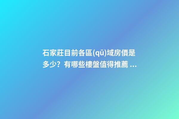 石家莊目前各區(qū)域房價是多少？有哪些樓盤值得推薦？